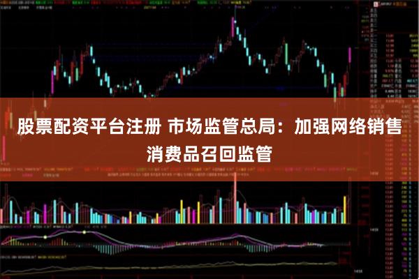 股票配资平台注册 市场监管总局：加强网络销售消费品召回监管