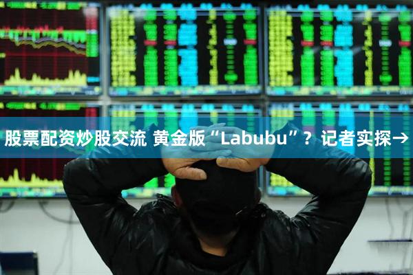 股票配资炒股交流 黄金版“Labubu”？记者实探→