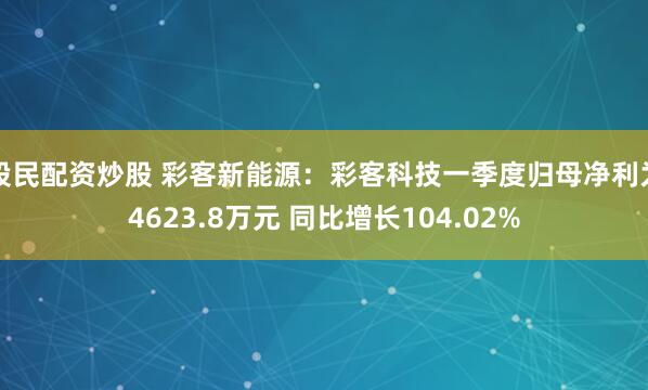 股民配资炒股 彩客新能源：彩客科技一季度归母净利为4623.8万元 同比增长104.02%