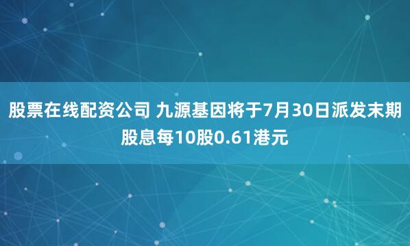 股票在线配资公司 九源基因将于7月30日派发末期股息每10股0.61港元