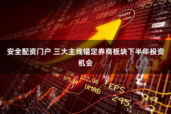 安全配资门户 三大主线锚定券商板块下半年投资机会