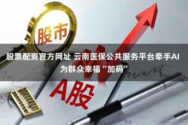 股票配资官方网址 云南医保公共服务平台牵手AI 为群众幸福“加码”