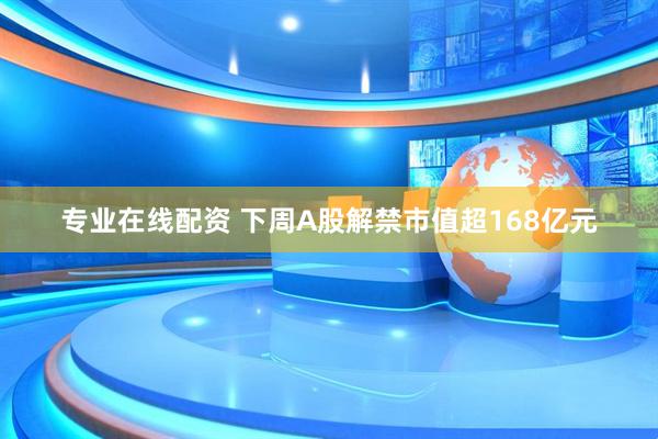 专业在线配资 下周A股解禁市值超168亿元