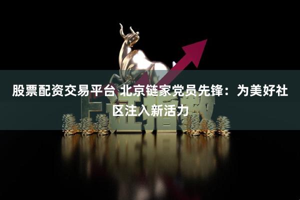 股票配资交易平台 北京链家党员先锋：为美好社区注入新活力