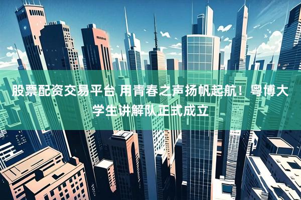 股票配资交易平台 用青春之声扬帆起航！粤博大学生讲解队正式成立