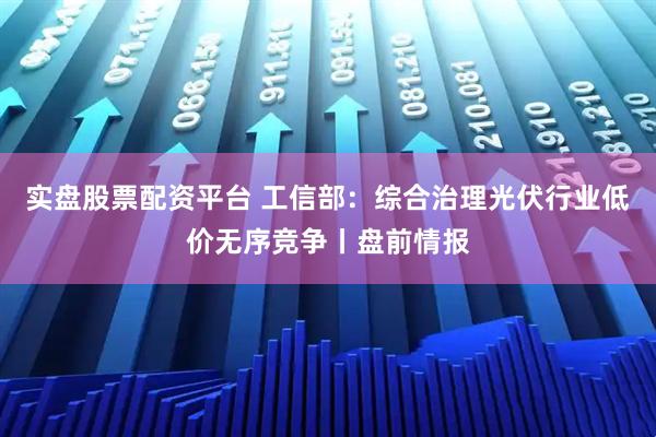 实盘股票配资平台 工信部：综合治理光伏行业低价无序竞争丨盘前情报