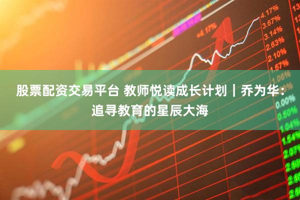 股票配资交易平台 教师悦读成长计划｜乔为华：追寻教育的星辰大海