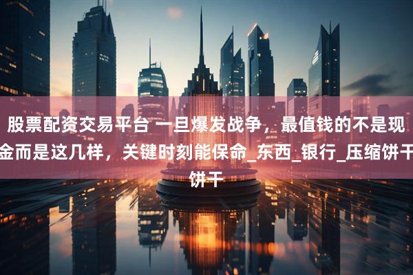 股票配资交易平台 一旦爆发战争，最值钱的不是现金而是这几样，关键时刻能保命_东西_银行_压缩饼干