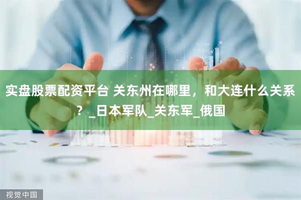 实盘股票配资平台 关东州在哪里，和大连什么关系？_日本军队_关东军_俄国