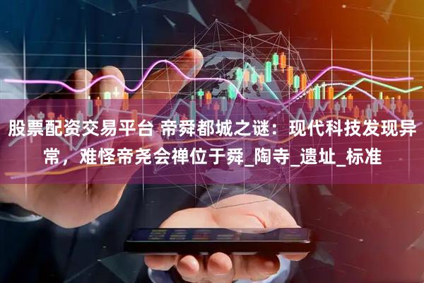 股票配资交易平台 帝舜都城之谜：现代科技发现异常，难怪帝尧会禅位于舜_陶寺_遗址_标准