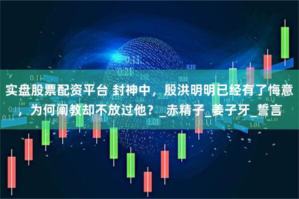 实盘股票配资平台 封神中，殷洪明明已经有了悔意，为何阐教却不放过他？_赤精子_姜子牙_誓言