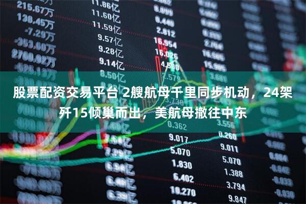股票配资交易平台 2艘航母千里同步机动，24架歼15倾巢而出，美航母撤往中东