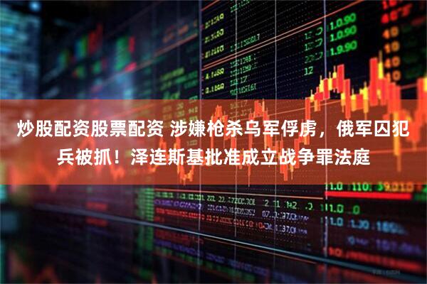 炒股配资股票配资 涉嫌枪杀乌军俘虏，俄军囚犯兵被抓！泽连斯基批准成立战争罪法庭
