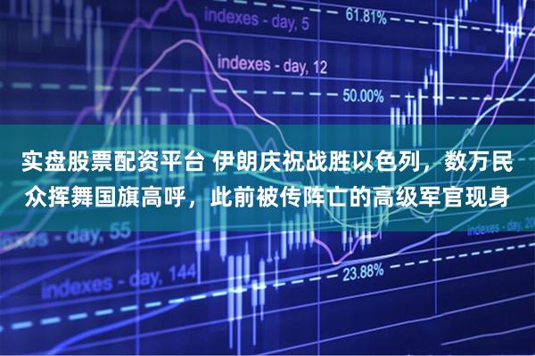 实盘股票配资平台 伊朗庆祝战胜以色列，数万民众挥舞国旗高呼，此前被传阵亡的高级军官现身