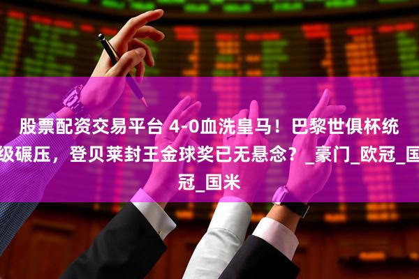 股票配资交易平台 4-0血洗皇马！巴黎世俱杯统治级碾压，登贝莱封王金球奖已无悬念？_豪门_欧冠_国米