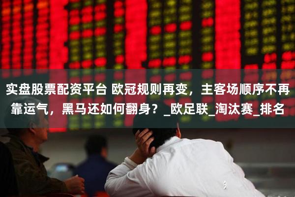 实盘股票配资平台 欧冠规则再变，主客场顺序不再靠运气，黑马还如何翻身？_欧足联_淘汰赛_排名