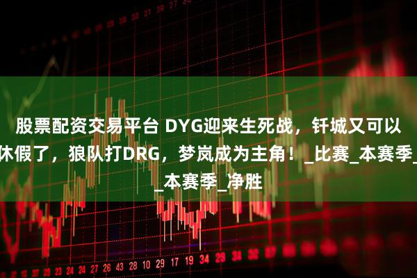 股票配资交易平台 DYG迎来生死战，钎城又可以提前休假了，狼队打DRG，梦岚成为主角！_比赛_本赛季_净胜