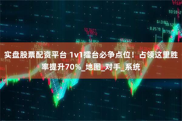 实盘股票配资平台 1v1擂台必争点位！占领这里胜率提升70%_地图_对手_系统