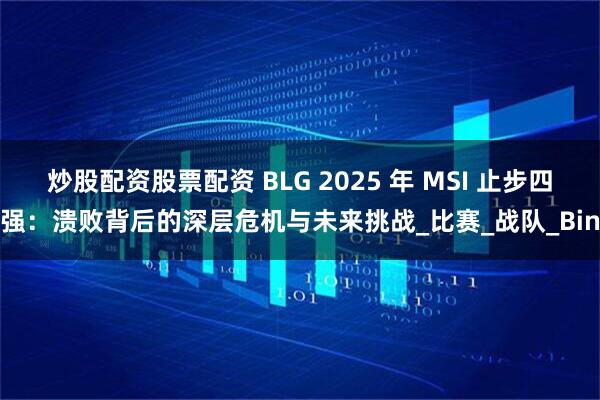 炒股配资股票配资 BLG 2025 年 MSI 止步四强：溃败背后的深层危机与未来挑战_比赛_战队_Bin