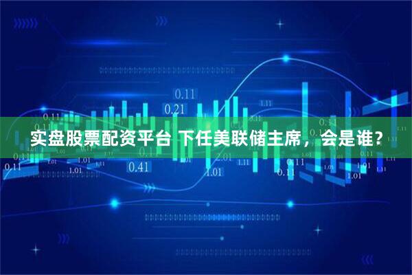 实盘股票配资平台 下任美联储主席，会是谁？