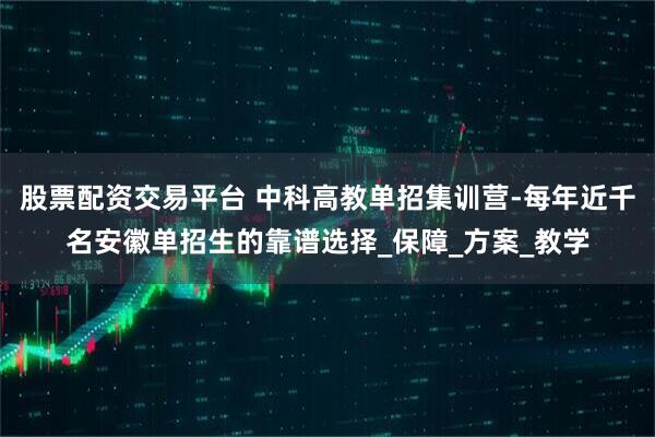 股票配资交易平台 中科高教单招集训营-每年近千名安徽单招生的靠谱选择_保障_方案_教学