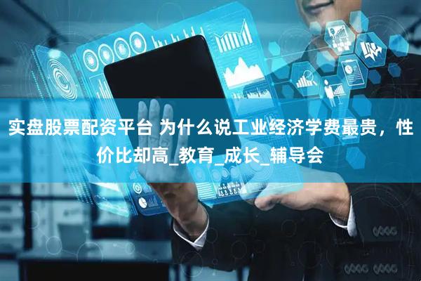 实盘股票配资平台 为什么说工业经济学费最贵，性价比却高_教育_成长_辅导会