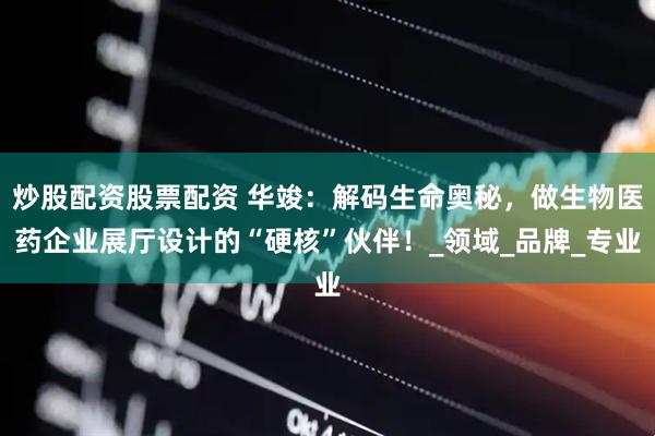 炒股配资股票配资 华竣：解码生命奥秘，做生物医药企业展厅设计的“硬核”伙伴！_领域_品牌_专业