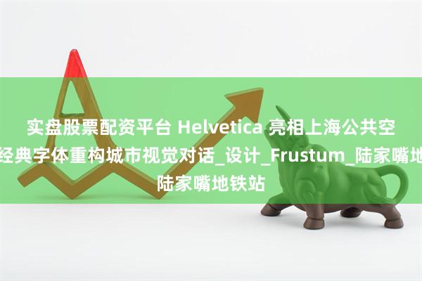 实盘股票配资平台 Helvetica 亮相上海公共空间，经典字体重构城市视觉对话_设计_Frustum_陆家嘴地铁站