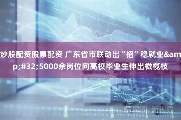 炒股配资股票配资 广东省市联动出“招”稳就业&#32;5000余岗位向高校毕业生伸出橄榄枝