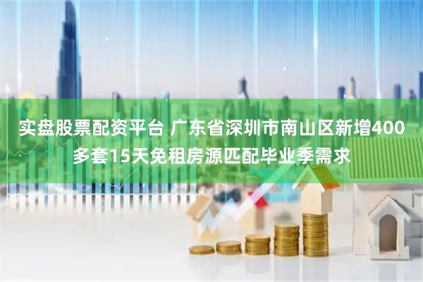 实盘股票配资平台 广东省深圳市南山区新增400多套15天免租房源匹配毕业季需求