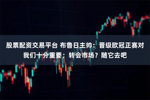 股票配资交易平台 布鲁日主帅：晋级欧冠正赛对我们十分重要；转会市场？随它去吧