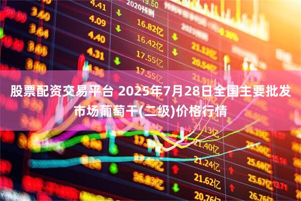 股票配资交易平台 2025年7月28日全国主要批发市场葡萄干(二级)价格行情