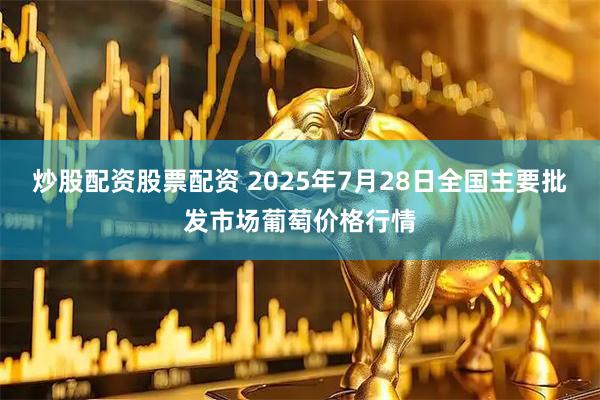 炒股配资股票配资 2025年7月28日全国主要批发市场葡萄价格行情