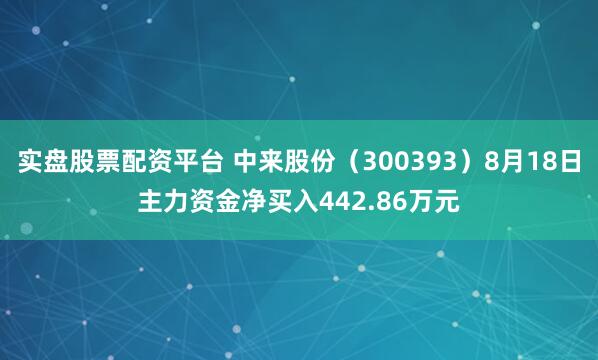 实盘股票配资平台 中来股份（300393）8月18日主力资金净买入442.86万元