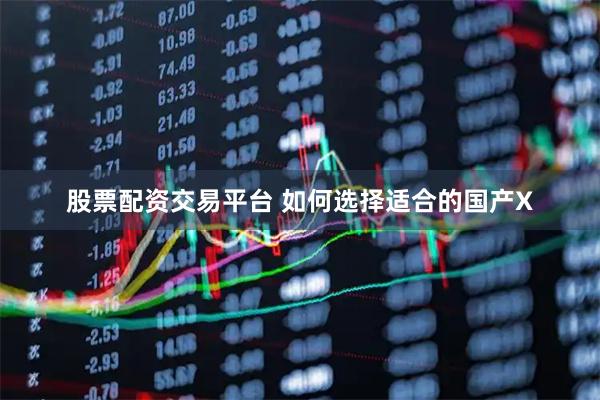 股票配资交易平台 如何选择适合的国产X