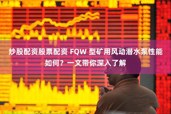 炒股配资股票配资 FQW 型矿用风动潜水泵性能如何？一文带你深入了解