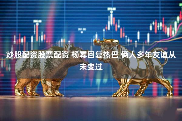 炒股配资股票配资 杨幂回复热巴 俩人多年友谊从未变过