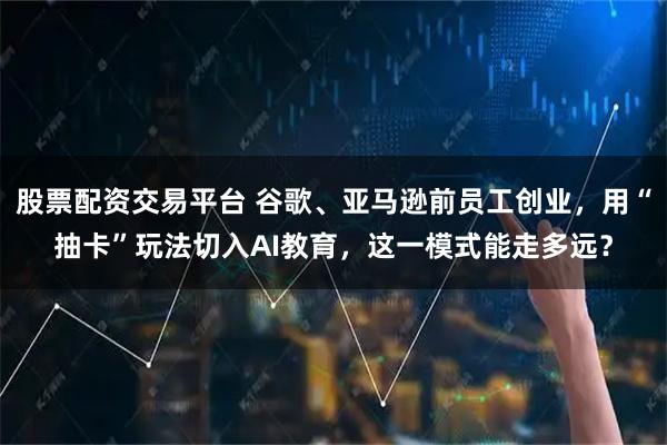 股票配资交易平台 谷歌、亚马逊前员工创业，用“抽卡”玩法切入AI教育，这一模式能走多远？