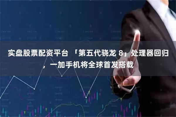 实盘股票配资平台 「第五代骁龙 8」处理器回归，一加手机将全球首发搭载
