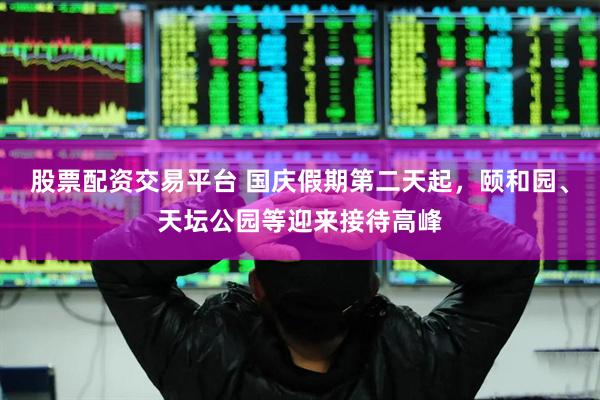 股票配资交易平台 国庆假期第二天起，颐和园、天坛公园等迎来接待高峰