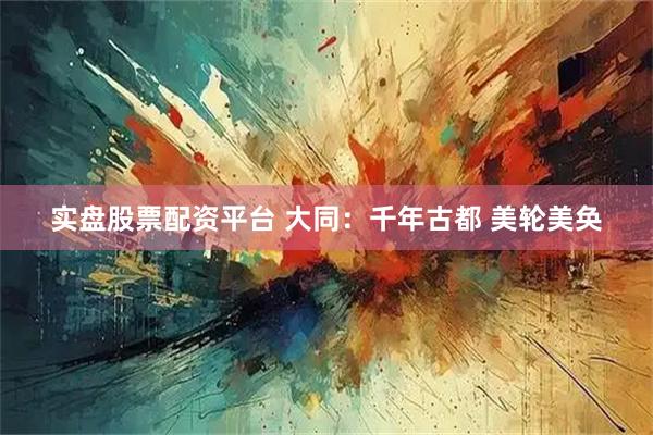 实盘股票配资平台 大同：千年古都 美轮美奂