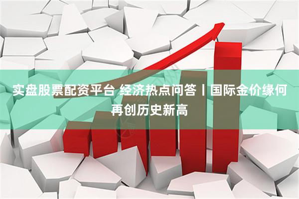 实盘股票配资平台 经济热点问答丨国际金价缘何再创历史新高