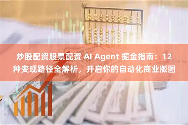 炒股配资股票配资 AI Agent 掘金指南：12种变现路径全解析，开启你的自动化商业版图
