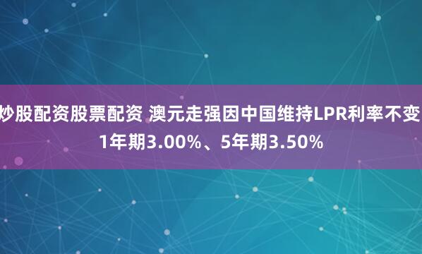 炒股配资股票配资 澳元走强因中国维持LPR利率不变 1年期3.00%、5年期3.50%