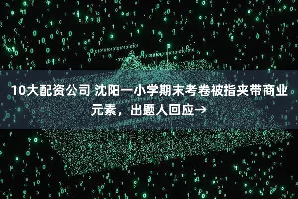 10大配资公司 沈阳一小学期末考卷被指夹带商业元素，出题人回应→
