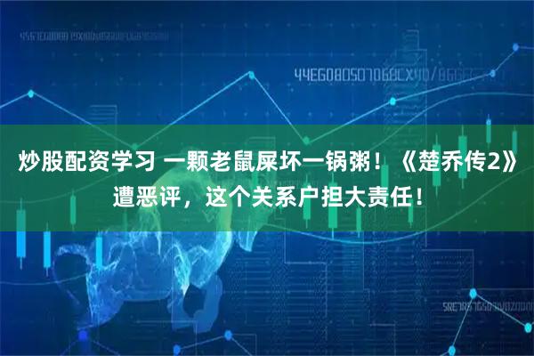 炒股配资学习 一颗老鼠屎坏一锅粥！《楚乔传2》遭恶评，这个关系户担大责任！