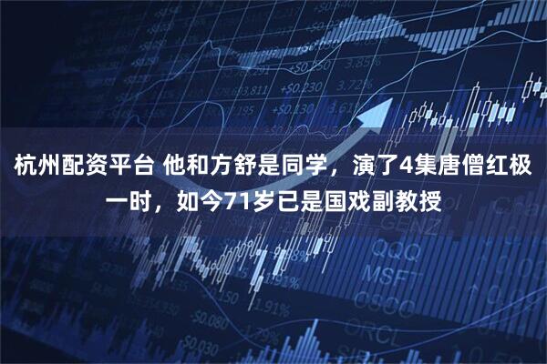 杭州配资平台 他和方舒是同学,演了4集唐僧红极一时,如今71岁已是国戏副教授