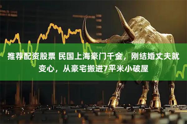 推荐配资股票 民国上海豪门千金，刚结婚丈夫就变心，从豪宅搬进7平米小破屋