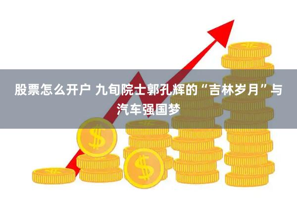 股票怎么开户 九旬院士郭孔辉的“吉林岁月”与汽车强国梦