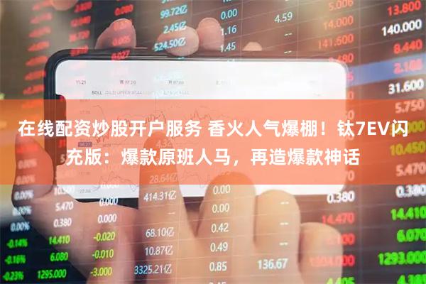 在线配资炒股开户服务 香火人气爆棚！钛7EV闪充版：爆款原班人马，再造爆款神话